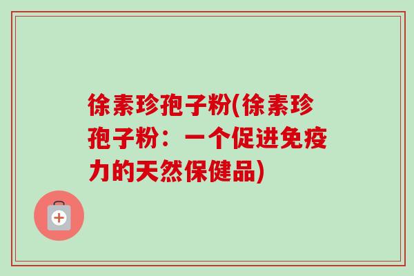 徐素珍孢子粉(徐素珍孢子粉：一个促进免疫力的天然保健品)-第1张图片-卓越灵芝孢子粉