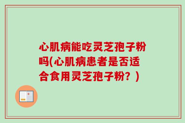 心肌病能吃灵芝孢子粉吗(心肌病患者是否适合食用灵芝孢子粉?)-第1张图片-卓越灵芝孢子粉 心肌病能吃灵芝孢子粉吗(心肌病患者是否适合食用灵芝孢子粉?)-第1张图片-卓越灵芝孢子粉