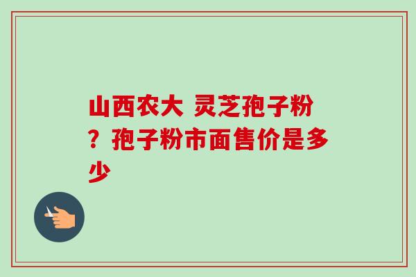 山西农大 灵芝孢子粉?孢子粉市面售价是多少-第1张图片-卓越灵芝孢子粉 山西农大 灵芝孢子粉?孢子粉市面售价是多少-第1张图片-卓越灵芝孢子粉