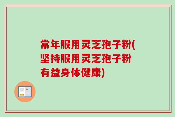 常年服用灵芝孢子粉(坚持服用灵芝孢子粉 有益身体健康)-第1张图片-卓越灵芝孢子粉