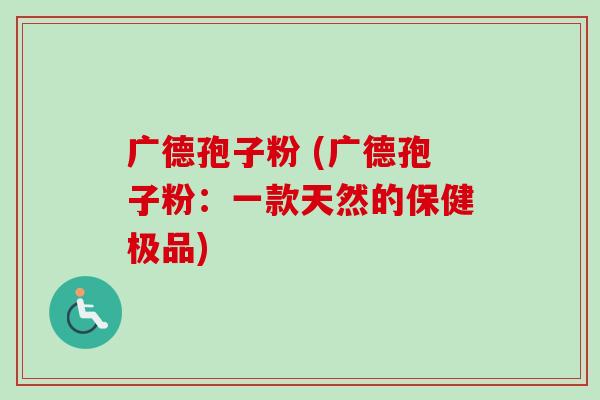 广德孢子粉 (广德孢子粉：一款天然的保健极品)-第1张图片-卓越灵芝孢子粉