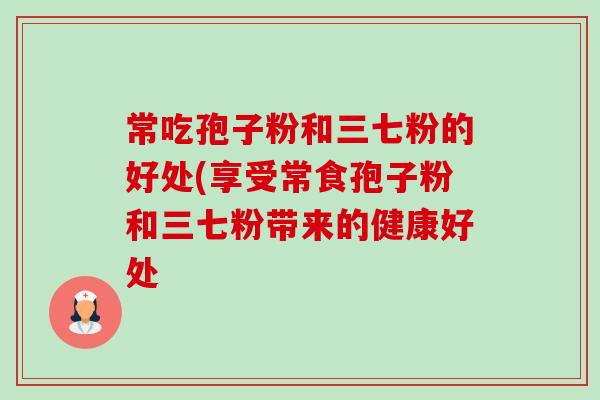 常吃孢子粉和三七粉的好处(享受常食孢子粉和三七粉带来的健康好处-第1张图片-卓越灵芝孢子粉