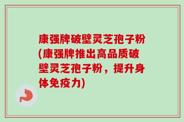 康强牌破壁灵芝孢子粉(康强牌推出高品质破壁灵芝孢子粉，提升身体免疫力)-第1张图片-卓越灵芝孢子粉