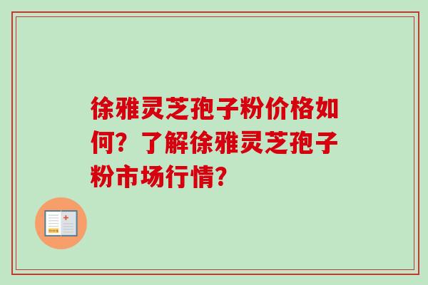 徐雅灵芝孢子粉价格如何?了解徐雅灵芝孢子粉市场行情?-第1张图片-卓越灵芝孢子粉 徐雅灵芝孢子粉价格如何?了解徐雅灵芝孢子粉市场行情?-第1张图片-卓越灵芝孢子粉