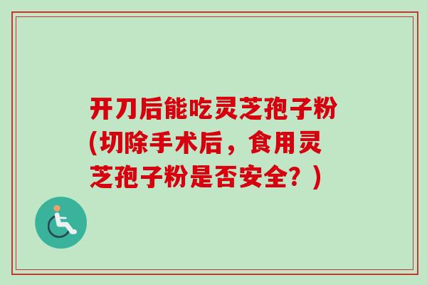 开刀后能吃灵芝孢子粉(切除手术后,食用灵芝孢子粉是否安全?)-第1张图片-卓越灵芝孢子粉 开刀后能吃灵芝孢子粉(切除手术后,食用灵芝孢子粉是否安全?)-第1张图片-卓越灵芝孢子粉