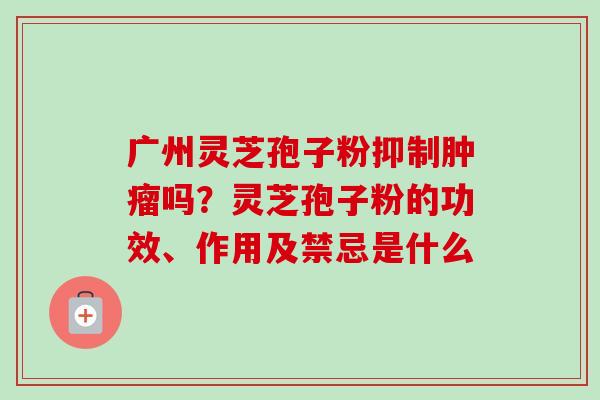 广州灵芝孢子粉抑制肿瘤吗?灵芝孢子粉的功效、作用及禁忌是什么-第1张图片-卓越灵芝孢子粉 广州灵芝孢子粉抑制肿瘤吗?灵芝孢子粉的功效、作用及禁忌是什么-第1张图片-卓越灵芝孢子粉