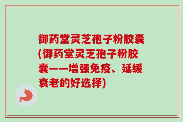 御药堂灵芝孢子粉胶囊(御药堂灵芝孢子粉胶囊——增强免疫、延缓衰老的好选择)-第1张图片-卓越灵芝孢子粉