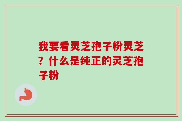 我要看灵芝孢子粉灵芝?什么是纯正的灵芝孢子粉-第1张图片-卓越灵芝孢子粉 我要看灵芝孢子粉灵芝?什么是纯正的灵芝孢子粉-第1张图片-卓越灵芝孢子粉