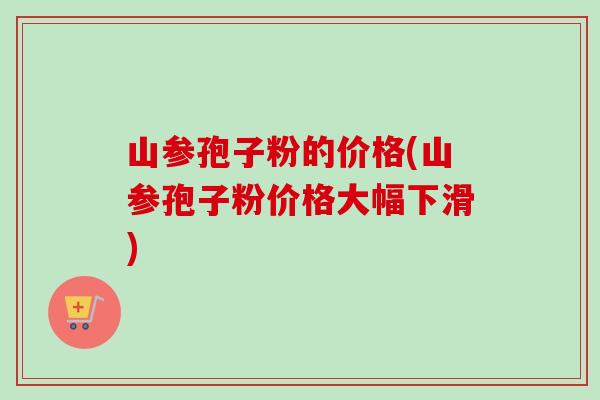 山参孢子粉的价格(山参孢子粉价格大幅下滑)-第1张图片-卓越灵芝孢子粉 山参孢子粉的价格(山参孢子粉价格大幅下滑)-第1张图片-卓越灵芝孢子粉