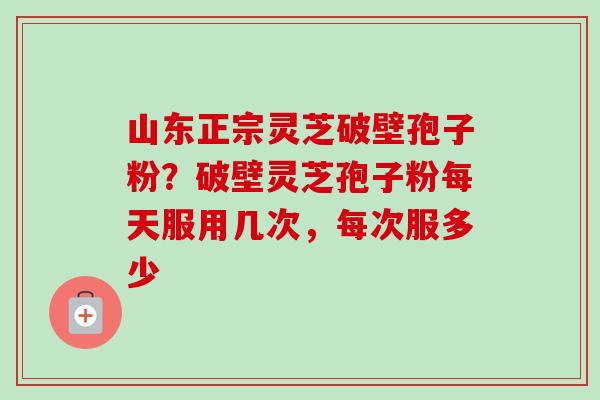山东正宗灵芝破壁孢子粉?破壁灵芝孢子粉每天服用几次,每次服多少-第1张图片-卓越灵芝孢子粉 山东正宗灵芝破壁孢子粉?破壁灵芝孢子粉每天服用几次,每次服多少-第1张图片-卓越灵芝孢子粉