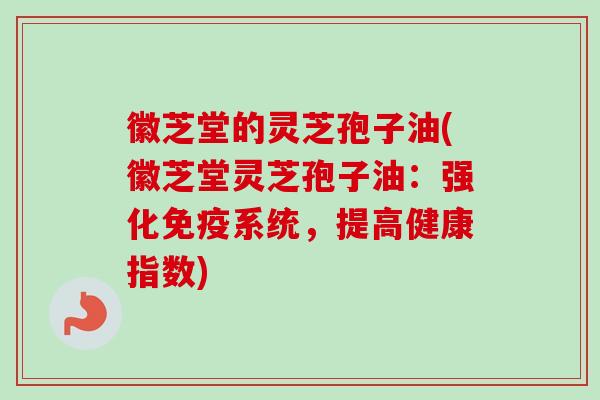 徽芝堂的灵芝孢子油(徽芝堂灵芝孢子油:强化免疫系统,提高健康指数)-第1张图片-卓越灵芝孢子粉 徽芝堂的灵芝孢子油(徽芝堂灵芝孢子油:强化免疫系统,提高健康指数)-第1张图片-卓越灵芝孢子粉