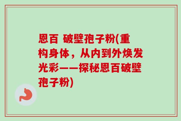 恩百 破壁孢子粉(重构身体，从内到外焕发光彩——探秘恩百破壁孢子粉)-第1张图片-卓越灵芝孢子粉