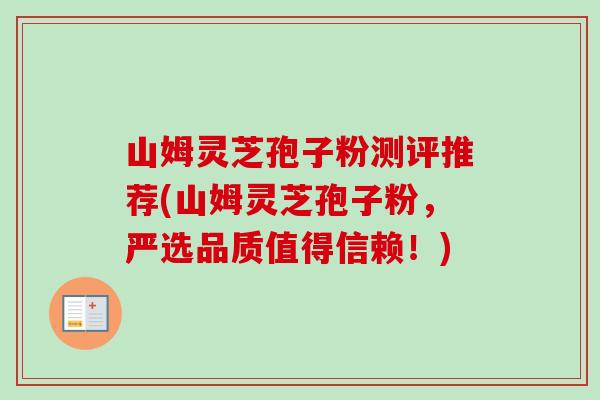 山姆灵芝孢子粉测评推荐(山姆灵芝孢子粉,严选品质值得信赖!)-第1张图片-卓越灵芝孢子粉 山姆灵芝孢子粉测评推荐(山姆灵芝孢子粉,严选品质值得信赖!)-第1张图片-卓越灵芝孢子粉