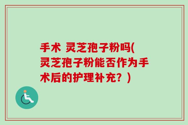 手术 灵芝孢子粉吗(灵芝孢子粉能否作为手术后的护理补充?)-第1张图片-卓越灵芝孢子粉 手术 灵芝孢子粉吗(灵芝孢子粉能否作为手术后的护理补充?)-第1张图片-卓越灵芝孢子粉
