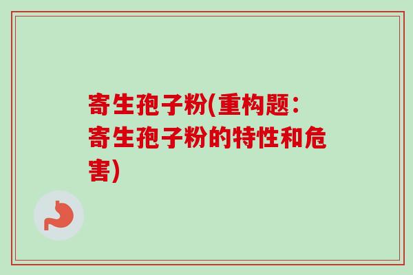寄生孢子粉(重构题:寄生孢子粉的特性和危害)-第1张图片-卓越灵芝孢子粉 寄生孢子粉(重构题:寄生孢子粉的特性和危害)-第1张图片-卓越灵芝孢子粉