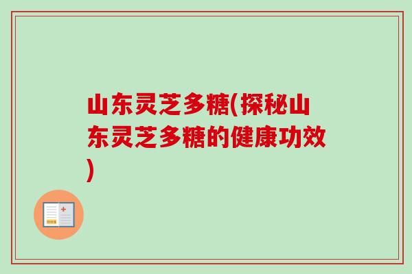 山东灵芝多糖(探秘山东灵芝多糖的健康功效)-第1张图片-卓越灵芝孢子粉 山东灵芝多糖(探秘山东灵芝多糖的健康功效)-第1张图片-卓越灵芝孢子粉