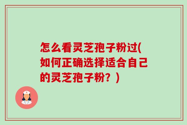 怎么看灵芝孢子粉过(如何正确选择适合自己的灵芝孢子粉?)-第1张图片-卓越灵芝孢子粉 怎么看灵芝孢子粉过(如何正确选择适合自己的灵芝孢子粉?)-第1张图片-卓越灵芝孢子粉