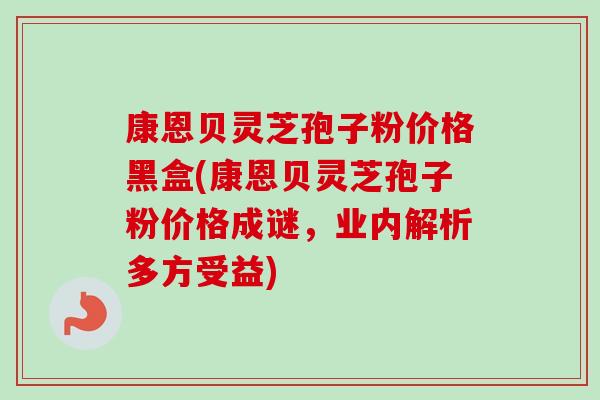 康恩贝灵芝孢子粉价格黑盒(康恩贝灵芝孢子粉价格成谜,业内解析多方受益)-第1张图片-卓越灵芝孢子粉 康恩贝灵芝孢子粉价格黑盒(康恩贝灵芝孢子粉价格成谜,业内解析多方受益)-第1张图片-卓越灵芝孢子粉