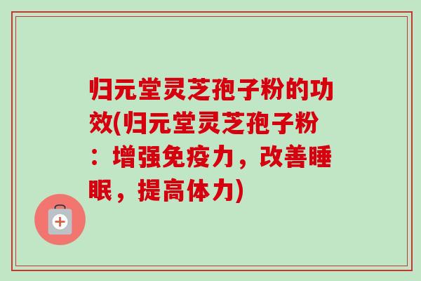 归元堂灵芝孢子粉的功效(归元堂灵芝孢子粉:增强免疫力,改善睡眠,提高体力)-第1张图片-卓越灵芝孢子粉 归元堂灵芝孢子粉的功效(归元堂灵芝孢子粉:增强免疫力,改善睡眠,提高体力)-第1张图片-卓越灵芝孢子粉