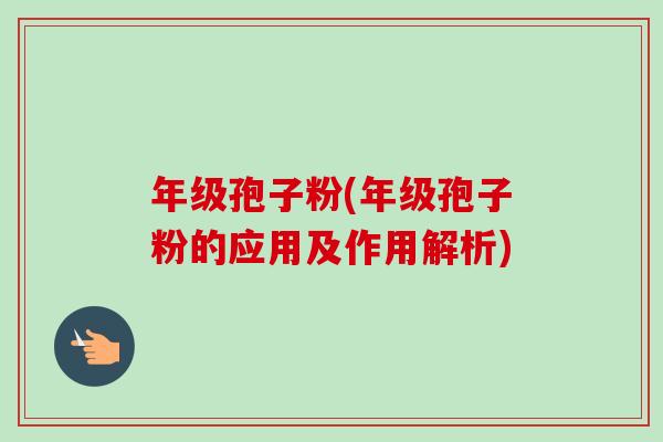 年级孢子粉(年级孢子粉的应用及作用解析)-第1张图片-卓越灵芝孢子粉