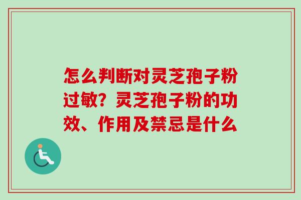 怎么判断对灵芝孢子粉过敏?灵芝孢子粉的功效、作用及禁忌是什么-第1张图片-卓越灵芝孢子粉 怎么判断对灵芝孢子粉过敏?灵芝孢子粉的功效、作用及禁忌是什么-第1张图片-卓越灵芝孢子粉