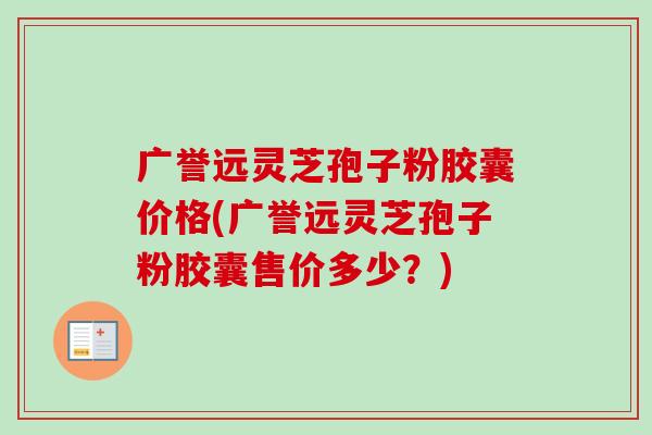 广誉远灵芝孢子粉胶囊价格(广誉远灵芝孢子粉胶囊售价多少?)-第1张图片-卓越灵芝孢子粉 广誉远灵芝孢子粉胶囊价格(广誉远灵芝孢子粉胶囊售价多少?)-第1张图片-卓越灵芝孢子粉