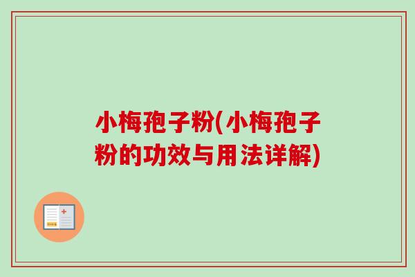 小梅孢子粉(小梅孢子粉的功效与用法详解)-第1张图片-卓越灵芝孢子粉