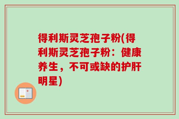 得利斯灵芝孢子粉(得利斯灵芝孢子粉:健康养生,不可或缺的护肝明星)-第1张图片-卓越灵芝孢子粉 得利斯灵芝孢子粉(得利斯灵芝孢子粉:健康养生,不可或缺的护肝明星)-第1张图片-卓越灵芝孢子粉
