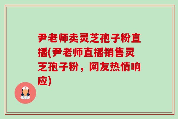 尹老师卖灵芝孢子粉直播(尹老师直播销售灵芝孢子粉，网友热情响应)-第1张图片-卓越灵芝孢子粉