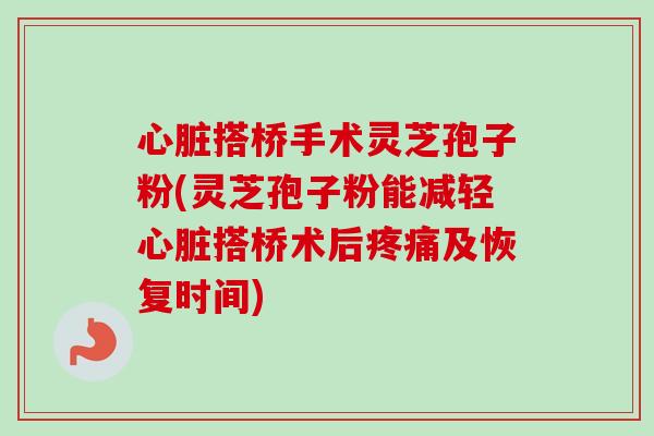 心脏搭桥手术灵芝孢子粉(灵芝孢子粉能减轻心脏搭桥术后疼痛及恢复时间)-第1张图片-卓越灵芝孢子粉