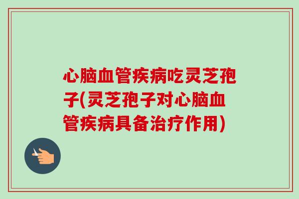 心脑血管疾病吃灵芝孢子(灵芝孢子对心脑血管疾病具备治疗作用)-第1张图片-卓越灵芝孢子粉 心脑血管疾病吃灵芝孢子(灵芝孢子对心脑血管疾病具备治疗作用)-第1张图片-卓越灵芝孢子粉