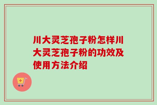 川大灵芝孢子粉怎样川大灵芝孢子粉的功效及使用方法介绍-第1张图片-卓越灵芝孢子粉 川大灵芝孢子粉怎样川大灵芝孢子粉的功效及使用方法介绍-第1张图片-卓越灵芝孢子粉