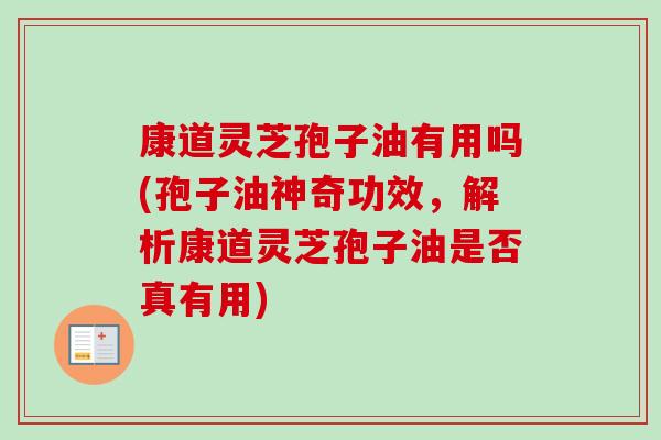 康道灵芝孢子油有用吗(孢子油神奇功效,解析康道灵芝孢子油是否真有用)-第1张图片-卓越灵芝孢子粉 康道灵芝孢子油有用吗(孢子油神奇功效,解析康道灵芝孢子油是否真有用)-第1张图片-卓越灵芝孢子粉