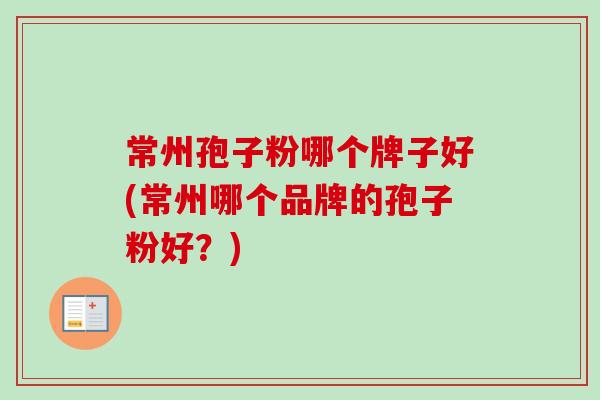 常州孢子粉哪个牌子好(常州哪个品牌的孢子粉好?)-第1张图片-卓越灵芝孢子粉 常州孢子粉哪个牌子好(常州哪个品牌的孢子粉好?)-第1张图片-卓越灵芝孢子粉