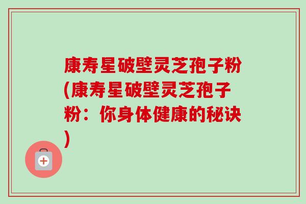康寿星破壁灵芝孢子粉(康寿星破壁灵芝孢子粉:你身体健康的秘诀)-第1张图片-卓越灵芝孢子粉 康寿星破壁灵芝孢子粉(康寿星破壁灵芝孢子粉:你身体健康的秘诀)-第1张图片-卓越灵芝孢子粉