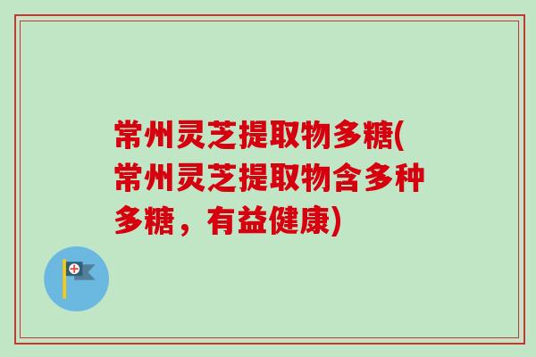 常州灵芝提取物多糖(常州灵芝提取物含多种多糖,有益健康)-第1张图片-卓越灵芝孢子粉 常州灵芝提取物多糖(常州灵芝提取物含多种多糖,有益健康)-第1张图片-卓越灵芝孢子粉