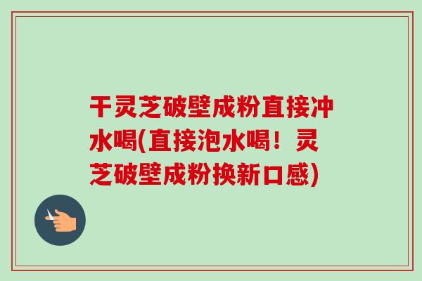 干灵芝破壁成粉直接冲水喝(直接泡水喝！灵芝破壁成粉换新口感)-第1张图片-卓越灵芝孢子粉