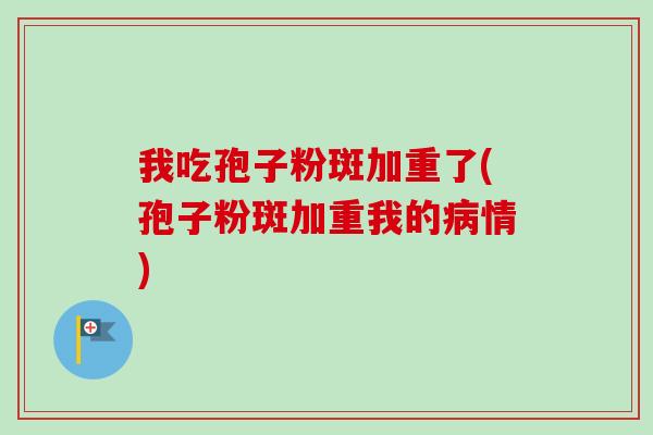 我吃孢子粉斑加重了(孢子粉斑加重我的病情)-第1张图片-卓越灵芝孢子粉 我吃孢子粉斑加重了(孢子粉斑加重我的病情)-第1张图片-卓越灵芝孢子粉