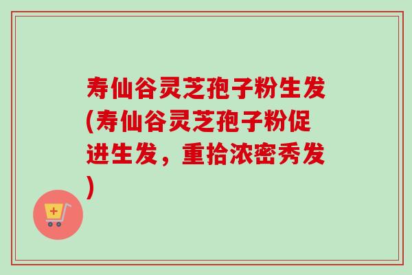 寿仙谷灵芝孢子粉生发(寿仙谷灵芝孢子粉促进生发，重拾浓密秀发)-第1张图片-卓越灵芝孢子粉