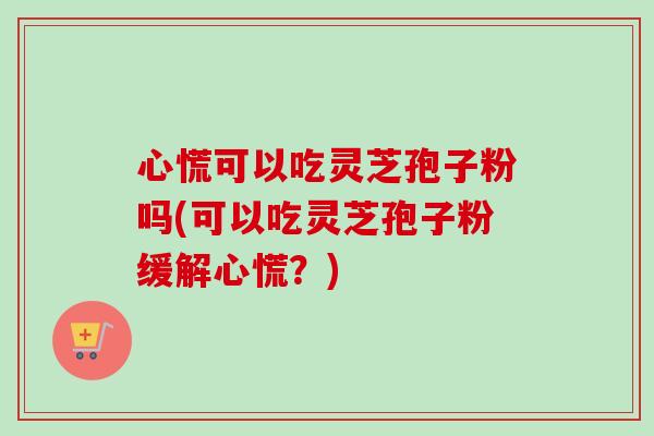 心慌可以吃灵芝孢子粉吗(可以吃灵芝孢子粉缓解心慌？)-第1张图片-卓越灵芝孢子粉