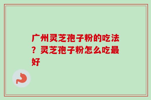 广州灵芝孢子粉的吃法?灵芝孢子粉怎么吃最好-第1张图片-卓越灵芝孢子粉 广州灵芝孢子粉的吃法?灵芝孢子粉怎么吃最好-第1张图片-卓越灵芝孢子粉