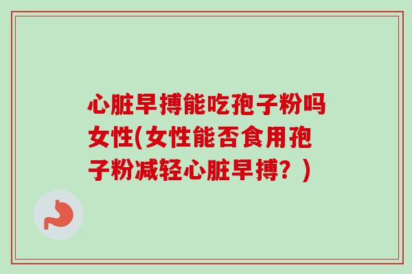 心脏早搏能吃孢子粉吗女性(女性能否食用孢子粉减轻心脏早搏？)-第1张图片-卓越灵芝孢子粉
