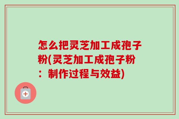 怎么把灵芝加工成孢子粉(灵芝加工成孢子粉:制作过程与效益)-第1张图片-卓越灵芝孢子粉 怎么把灵芝加工成孢子粉(灵芝加工成孢子粉:制作过程与效益)-第1张图片-卓越灵芝孢子粉