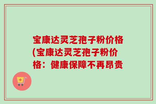宝康达灵芝孢子粉价格(宝康达灵芝孢子粉价格:健康保障不再昂贵-第1张图片-卓越灵芝孢子粉 宝康达灵芝孢子粉价格(宝康达灵芝孢子粉价格:健康保障不再昂贵-第1张图片-卓越灵芝孢子粉