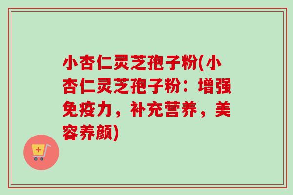 小杏仁灵芝孢子粉(小杏仁灵芝孢子粉：增强免疫力，补充营养，美容养颜)-第1张图片-卓越灵芝孢子粉