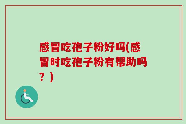 感冒吃孢子粉好吗(感冒时吃孢子粉有帮助吗?)-第1张图片-卓越灵芝孢子粉 感冒吃孢子粉好吗(感冒时吃孢子粉有帮助吗?)-第1张图片-卓越灵芝孢子粉
