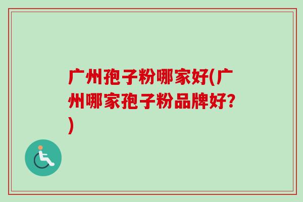 广州孢子粉哪家好(广州哪家孢子粉品牌好？)-第1张图片-卓越灵芝孢子粉