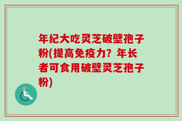 年纪大吃灵芝破壁孢子粉(提高免疫力?年长者可食用破壁灵芝孢子粉)-第1张图片-卓越灵芝孢子粉 年纪大吃灵芝破壁孢子粉(提高免疫力?年长者可食用破壁灵芝孢子粉)-第1张图片-卓越灵芝孢子粉