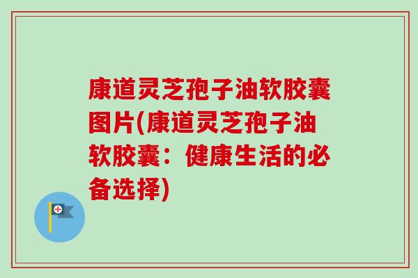 康道灵芝孢子油软胶囊图片(康道灵芝孢子油软胶囊:健康生活的必备选择)-第1张图片-卓越灵芝孢子粉 康道灵芝孢子油软胶囊图片(康道灵芝孢子油软胶囊:健康生活的必备选择)-第1张图片-卓越灵芝孢子粉