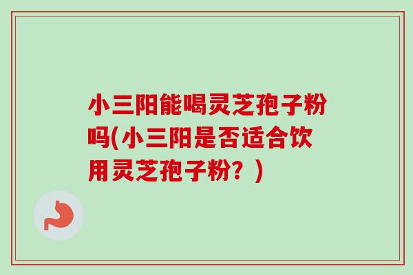 小三阳能喝灵芝孢子粉吗(小三阳是否适合饮用灵芝孢子粉?)-第1张图片-卓越灵芝孢子粉 小三阳能喝灵芝孢子粉吗(小三阳是否适合饮用灵芝孢子粉?)-第1张图片-卓越灵芝孢子粉